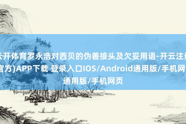 云开体育罗永浩对西贝的伪善接头及欠妥用语-开云注册(官方)APP下载 登录入口IOS/Android通用版/手机网页