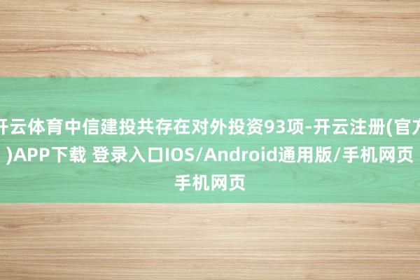 开云体育中信建投共存在对外投资93项-开云注册(官方)APP下载 登录入口IOS/Android通用版/手机网页