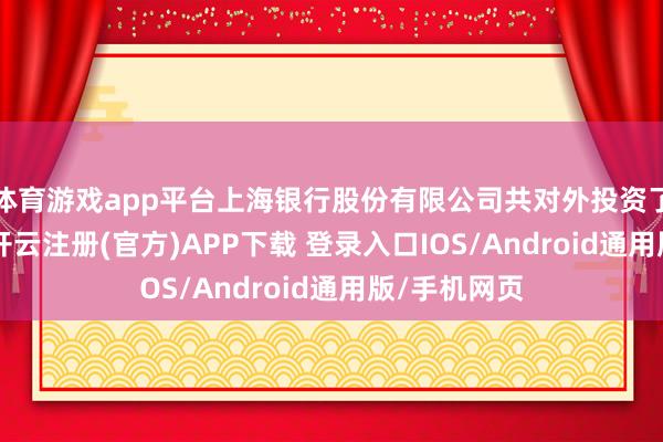 体育游戏app平台上海银行股份有限公司共对外投资了13家企业-开云注册(官方)APP下载 登录入口IOS/Android通用版/手机网页