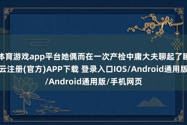 体育游戏app平台她偶而在一次产检中庸大夫聊起了睡觉情况-开云注册(官方)APP下载 登录入口IOS/Android通用版/手机网页