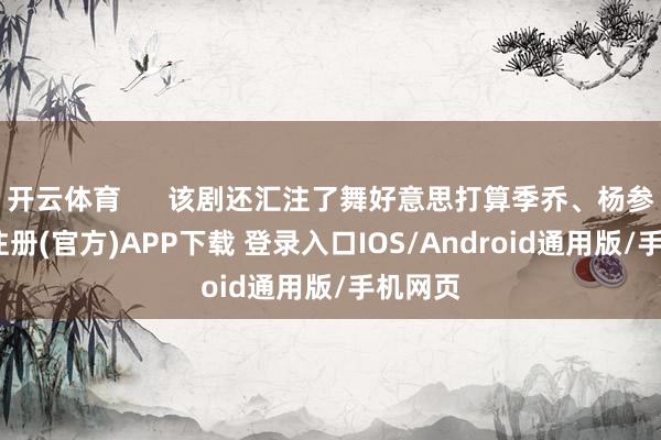 开云体育      该剧还汇注了舞好意思打算季乔、杨参-开云注册(官方)APP下载 登录入口IOS/Android通用版/手机网页