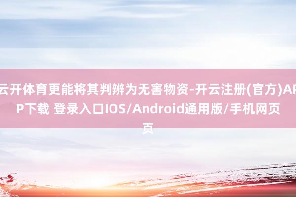 云开体育更能将其判辨为无害物资-开云注册(官方)APP下载 登录入口IOS/Android通用版/手机网页