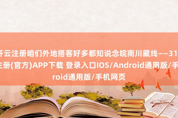 开云注册咱们外地搭客好多都知说念皖南川藏线——318-开云注册(官方)APP下载 登录入口IOS/Android通用版/手机网页