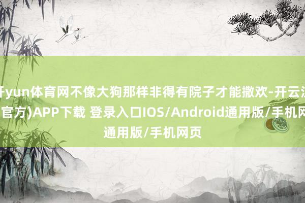 开yun体育网不像大狗那样非得有院子才能撒欢-开云注册(官方)APP下载 登录入口IOS/Android通用版/手机网页