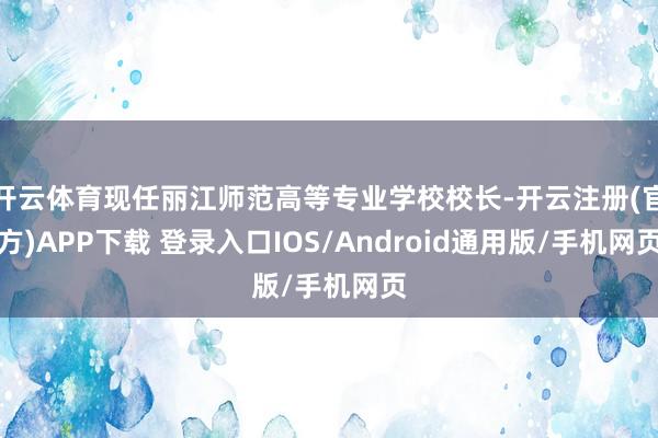开云体育现任丽江师范高等专业学校校长-开云注册(官方)APP下载 登录入口IOS/Android通用版/手机网页
