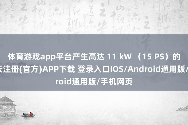 体育游戏app平台产生高达 11 kW （15 PS）的电能-开云注册(官方)APP下载 登录入口IOS/Android通用版/手机网页