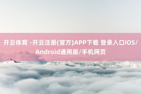 开云体育 -开云注册(官方)APP下载 登录入口IOS/Android通用版/手机网页