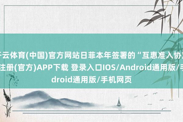 开云体育(中国)官方网站日菲本年签署的“互惠准入协定”-开云注册(官方)APP下载 登录入口IOS/Android通用版/手机网页
