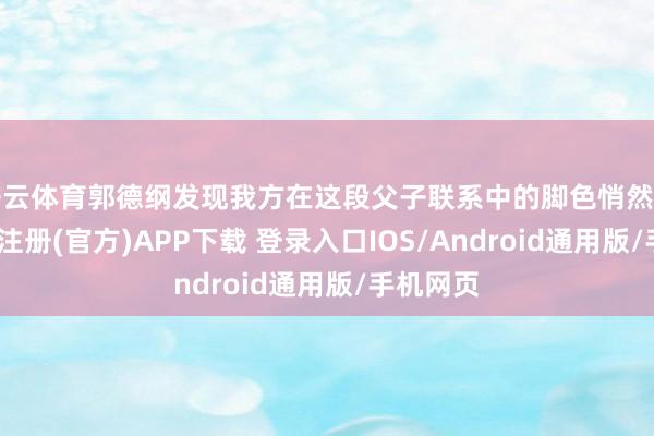 开云体育郭德纲发现我方在这段父子联系中的脚色悄然变化-开云注册(官方)APP下载 登录入口IOS/Android通用版/手机网页