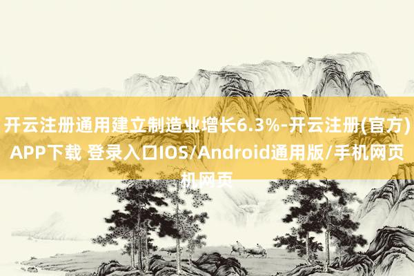 开云注册通用建立制造业增长6.3%-开云注册(官方)APP下载 登录入口IOS/Android通用版/手机网页