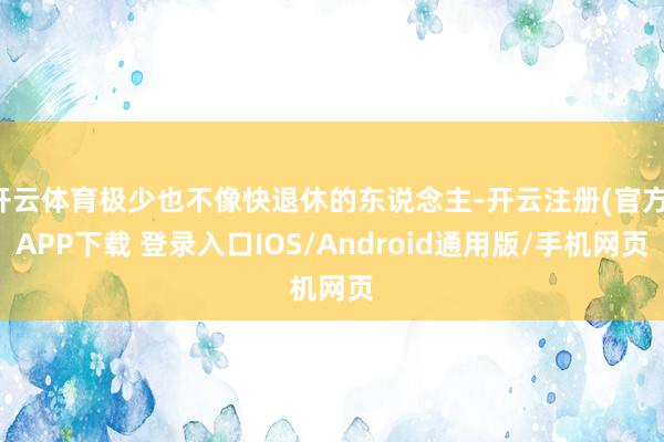 开云体育极少也不像快退休的东说念主-开云注册(官方)APP下载 登录入口IOS/Android通用版/手机网页