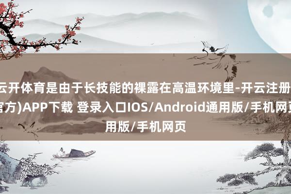 云开体育是由于长技能的裸露在高温环境里-开云注册(官方)APP下载 登录入口IOS/Android通用版/手机网页