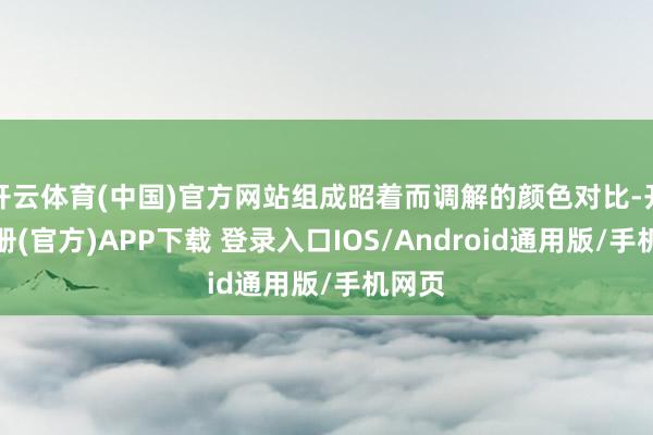 开云体育(中国)官方网站组成昭着而调解的颜色对比-开云注册(官方)APP下载 登录入口IOS/Android通用版/手机网页