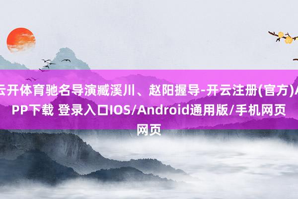 云开体育驰名导演臧溪川、赵阳握导-开云注册(官方)APP下载 登录入口IOS/Android通用版/手机网页
