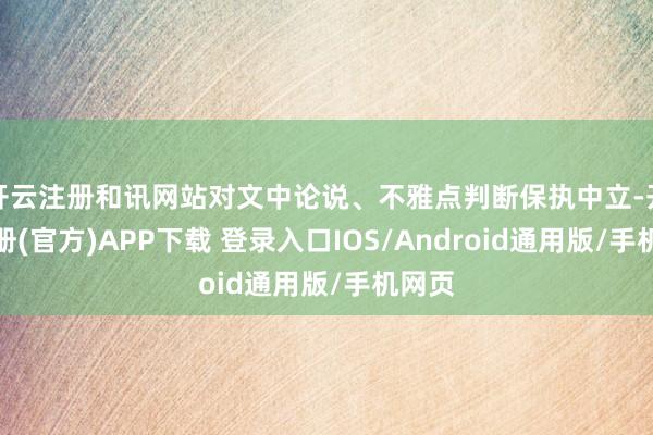 开云注册和讯网站对文中论说、不雅点判断保执中立-开云注册(官方)APP下载 登录入口IOS/Android通用版/手机网页