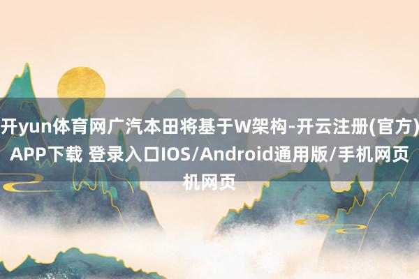 开yun体育网广汽本田将基于W架构-开云注册(官方)APP下载 登录入口IOS/Android通用版/手机网页