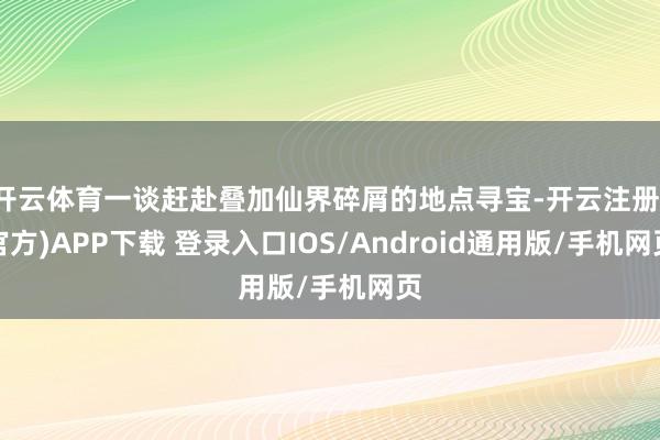 开云体育一谈赶赴叠加仙界碎屑的地点寻宝-开云注册(官方)APP下载 登录入口IOS/Android通用版/手机网页