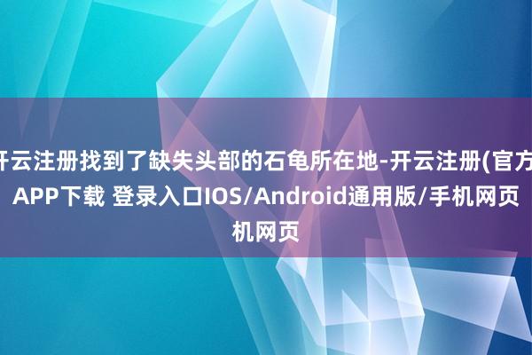 开云注册找到了缺失头部的石龟所在地-开云注册(官方)APP下载 登录入口IOS/Android通用版/手机网页