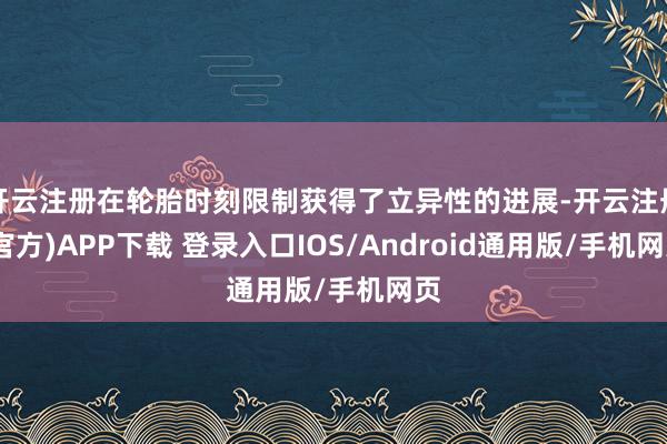 开云注册在轮胎时刻限制获得了立异性的进展-开云注册(官方)APP下载 登录入口IOS/Android通用版/手机网页