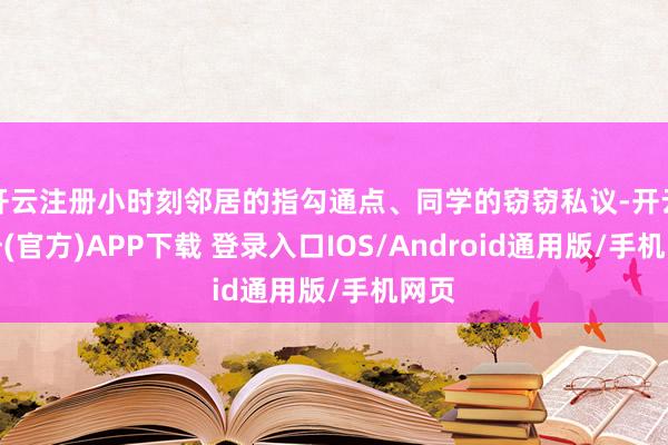 开云注册小时刻邻居的指勾通点、同学的窃窃私议-开云注册(官方)APP下载 登录入口IOS/Android通用版/手机网页