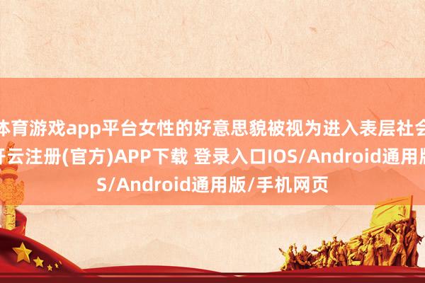 体育游戏app平台女性的好意思貌被视为进入表层社会的垫脚石-开云注册(官方)APP下载 登录入口IOS/Android通用版/手机网页