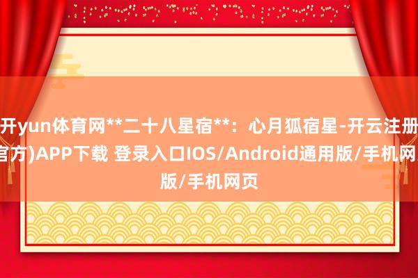 开yun体育网**二十八星宿**：心月狐宿星-开云注册(官方)APP下载 登录入口IOS/Android通用版/手机网页