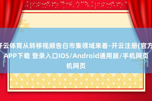 开云体育从转移视频告白市集领域来看-开云注册(官方)APP下载 登录入口IOS/Android通用版/手机网页