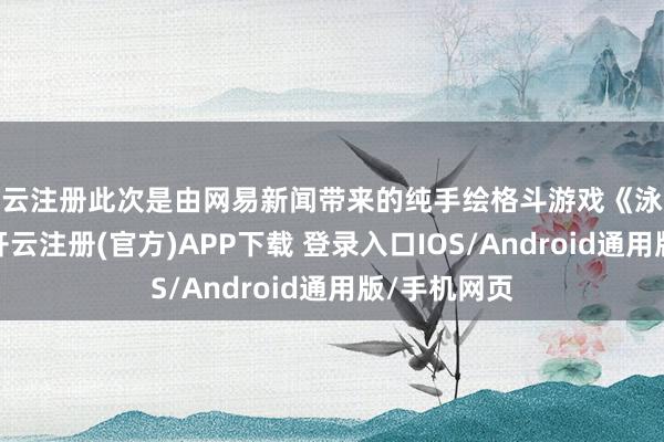 开云注册此次是由网易新闻带来的纯手绘格斗游戏《泳池大乱斗》-开云注册(官方)APP下载 登录入口IOS/Android通用版/手机网页