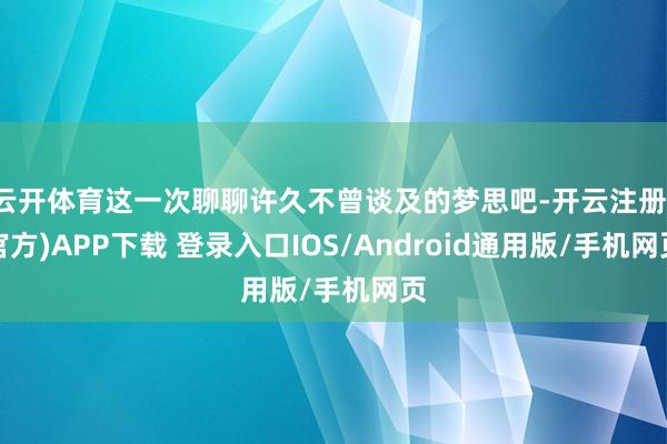 云开体育这一次聊聊许久不曾谈及的梦思吧-开云注册(官方)APP下载 登录入口IOS/Android通用版/手机网页