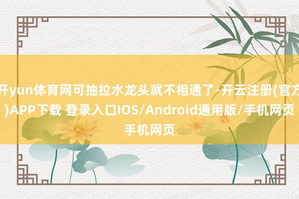 开yun体育网可抽拉水龙头就不相通了-开云注册(官方)APP下载 登录入口IOS/Android通用版/手机网页