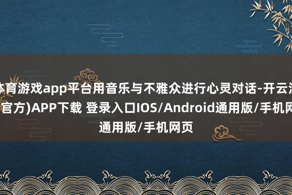 体育游戏app平台用音乐与不雅众进行心灵对话-开云注册(官方)APP下载 登录入口IOS/Android通用版/手机网页