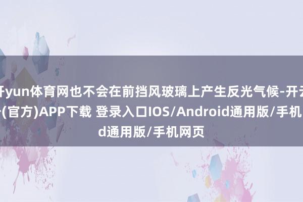 开yun体育网也不会在前挡风玻璃上产生反光气候-开云注册(官方)APP下载 登录入口IOS/Android通用版/手机网页