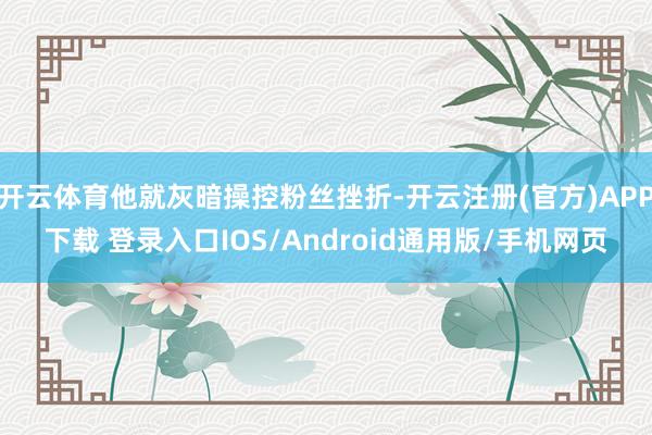 开云体育他就灰暗操控粉丝挫折-开云注册(官方)APP下载 登录入口IOS/Android通用版/手机网页