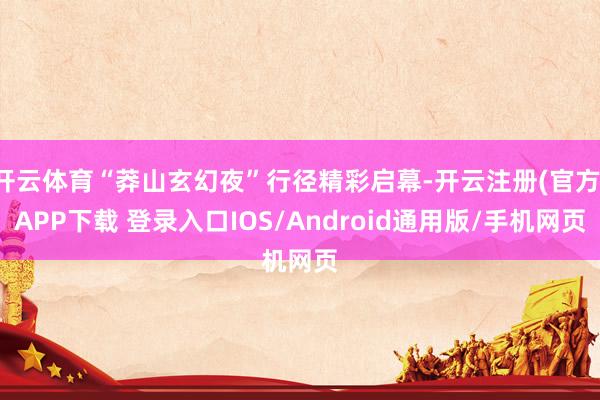 开云体育“莽山玄幻夜”行径精彩启幕-开云注册(官方)APP下载 登录入口IOS/Android通用版/手机网页