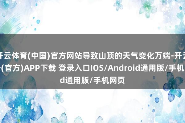 开云体育(中国)官方网站导致山顶的天气变化万端-开云注册(官方)APP下载 登录入口IOS/Android通用版/手机网页