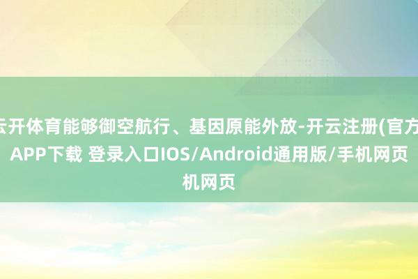 云开体育能够御空航行、基因原能外放-开云注册(官方)APP下载 登录入口IOS/Android通用版/手机网页
