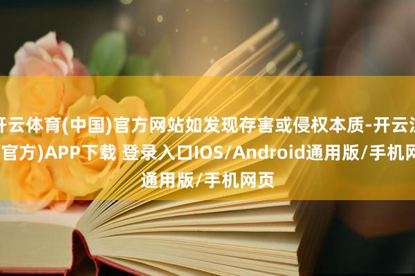 开云体育(中国)官方网站如发现存害或侵权本质-开云注册(官方)APP下载 登录入口IOS/Android通用版/手机网页