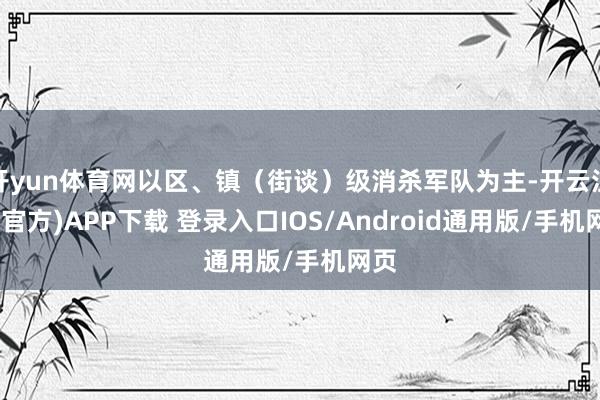开yun体育网以区、镇（街谈）级消杀军队为主-开云注册(官方)APP下载 登录入口IOS/Android通用版/手机网页