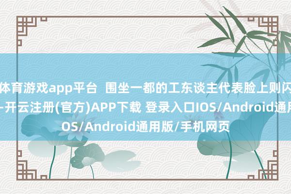 体育游戏app平台  围坐一都的工东谈主代表脸上则闪过复杂的色彩-开云注册(官方)APP下载 登录入口IOS/Android通用版/手机网页