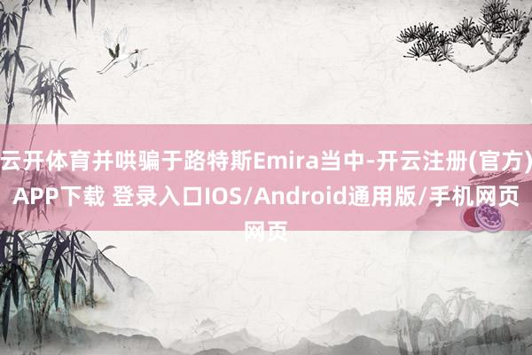 云开体育并哄骗于路特斯Emira当中-开云注册(官方)APP下载 登录入口IOS/Android通用版/手机网页