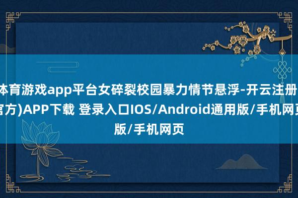 体育游戏app平台女碎裂校园暴力情节悬浮-开云注册(官方)APP下载 登录入口IOS/Android通用版/手机网页
