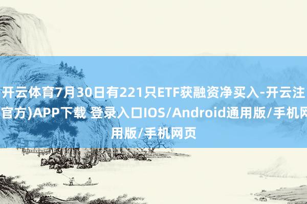 开云体育7月30日有221只ETF获融资净买入-开云注册(官方)APP下载 登录入口IOS/Android通用版/手机网页
