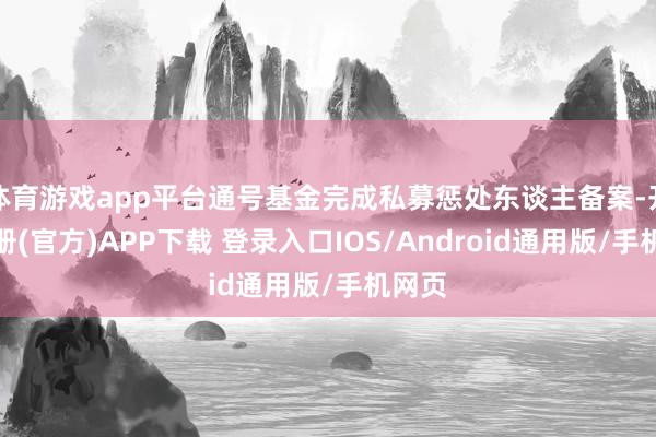 体育游戏app平台通号基金完成私募惩处东谈主备案-开云注册(官方)APP下载 登录入口IOS/Android通用版/手机网页
