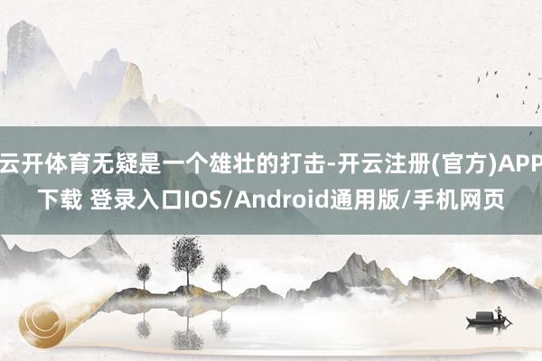 云开体育无疑是一个雄壮的打击-开云注册(官方)APP下载 登录入口IOS/Android通用版/手机网页