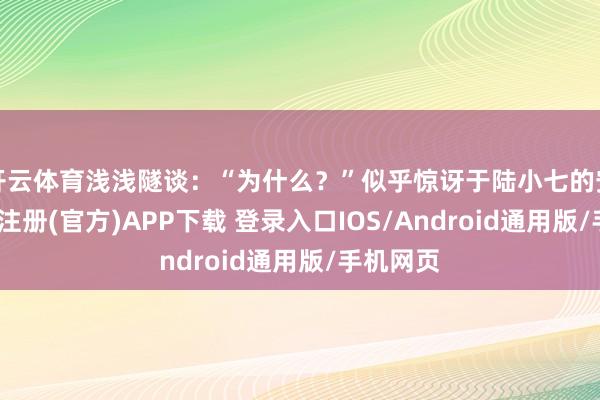 开云体育浅浅隧谈：“为什么？”似乎惊讶于陆小七的安祥-开云注册(官方)APP下载 登录入口IOS/Android通用版/手机网页