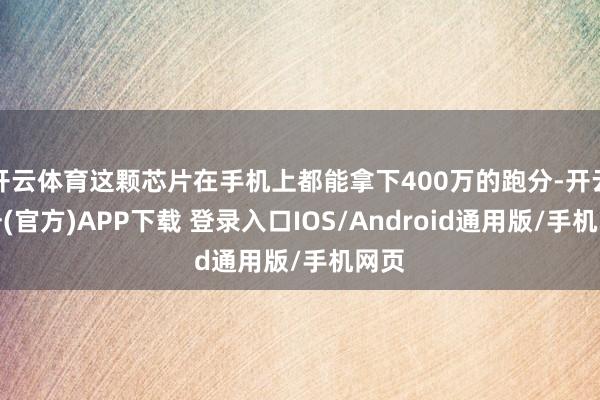 开云体育这颗芯片在手机上都能拿下400万的跑分-开云注册(官方)APP下载 登录入口IOS/Android通用版/手机网页
