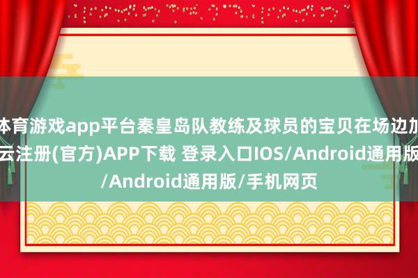 体育游戏app平台秦皇岛队教练及球员的宝贝在场边加油恭维-开云注册(官方)APP下载 登录入口IOS/Android通用版/手机网页