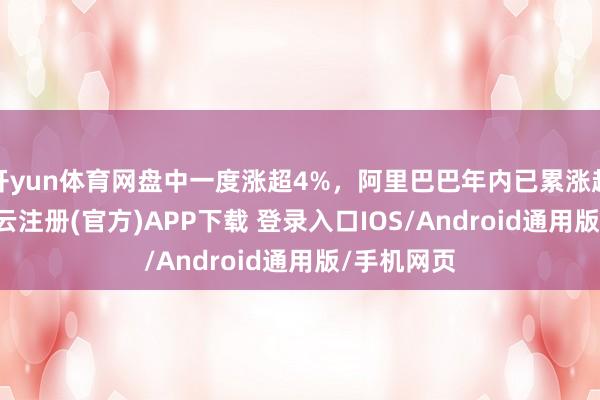 开yun体育网盘中一度涨超4%，阿里巴巴年内已累涨超125%-开云注册(官方)APP下载 登录入口IOS/Android通用版/手机网页