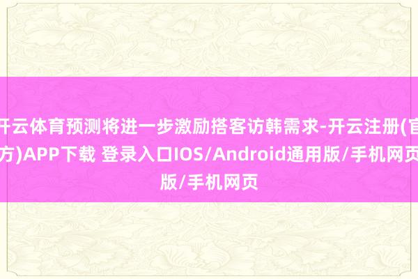 开云体育预测将进一步激励搭客访韩需求-开云注册(官方)APP下载 登录入口IOS/Android通用版/手机网页