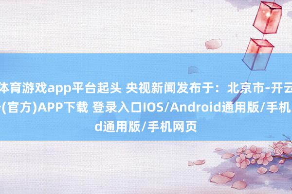 体育游戏app平台起头 央视新闻发布于：北京市-开云注册(官方)APP下载 登录入口IOS/Android通用版/手机网页